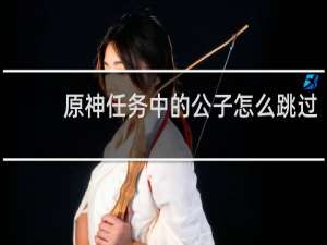 原神任务中的公子怎么跳过