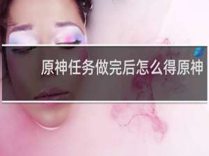 原神任务做完后怎么得原神