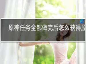 原神任务全部做完后怎么获得原神