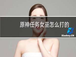 原神任务女巫怎么打的