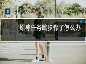 原神任务跳步骤了怎么办