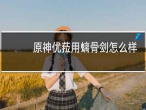原神优菈用螭骨剑怎么样