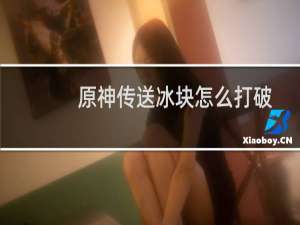 原神传送冰块怎么打破