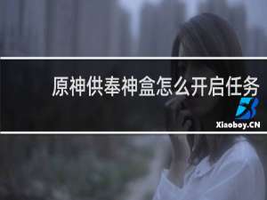 原神供奉神盒怎么开启任务
