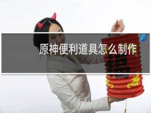 原神便利道具怎么制作