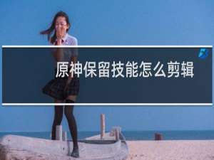 原神保留技能怎么剪辑