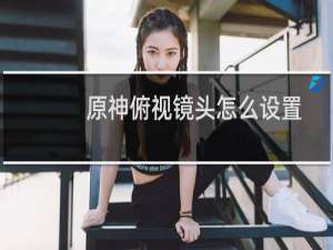 原神俯视镜头怎么设置