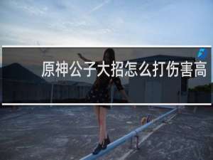 原神公子大招怎么打伤害高
