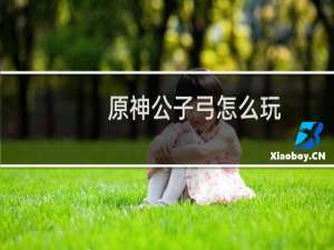 原神公子弓怎么玩
