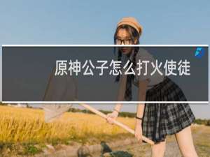 原神公子怎么打火使徒
