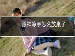 原神凉亭怎么放桌子