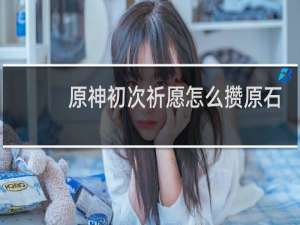 原神初次祈愿怎么攒原石