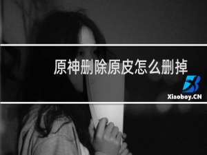 原神删除原皮怎么删掉
