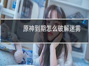 原神到期怎么破解迷雾