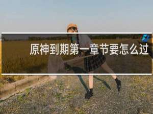 原神到期第一章节要怎么过