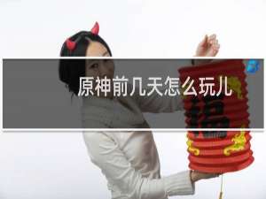 原神前几天怎么玩儿