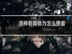 原神前期体力怎么攒着