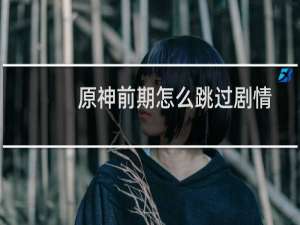原神前期怎么跳过剧情
