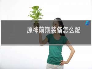 原神前期装备怎么配