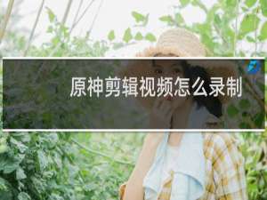 原神剪辑视频怎么录制