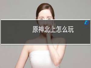 原神北上怎么玩