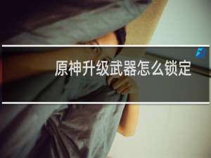 原神升级武器怎么锁定