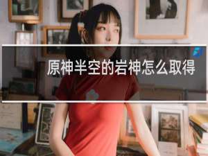 原神半空的岩神怎么取得