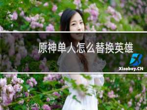 原神单人怎么替换英雄