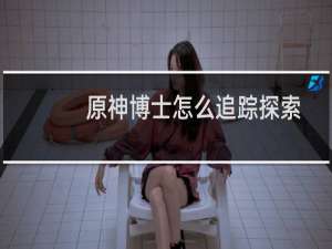 原神博士怎么追踪探索