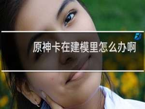 原神卡在建模里怎么办啊