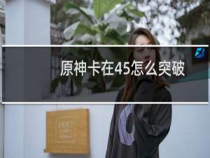原神卡在45怎么突破