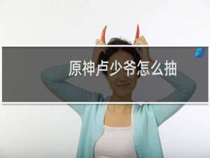 原神卢少爷怎么抽
