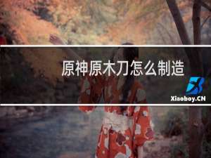 原神原木刀怎么制造