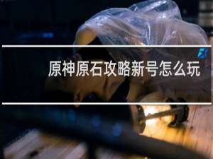 原神原石攻略新号怎么玩
