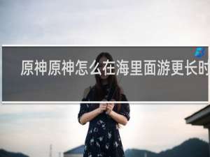 原神原神怎么在海里面游更长时间