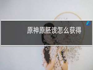 原神原胚该怎么获得