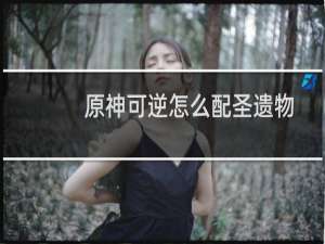 原神可逆怎么配圣遗物