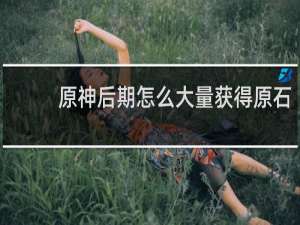 原神后期怎么大量获得原石