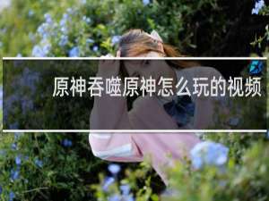 原神吞噬原神怎么玩的视频