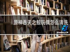 原神吞天之鲸玩偶怎么清洗