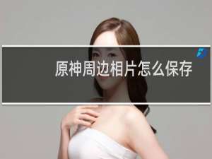原神周边相片怎么保存