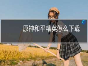 原神和平精英怎么下载