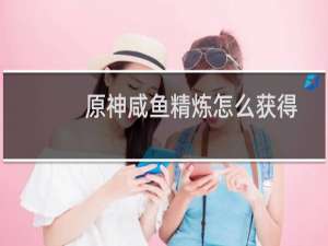 原神咸鱼精炼怎么获得