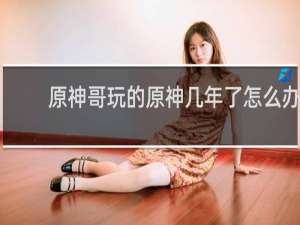 原神哥玩的原神几年了怎么办