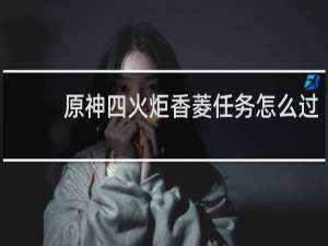 原神四火炬香菱任务怎么过