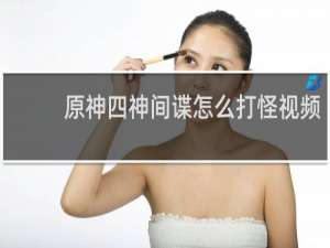 原神四神间谍怎么打怪视频