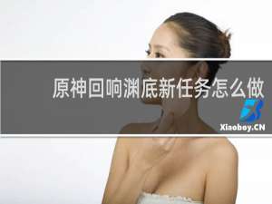 原神回响渊底新任务怎么做