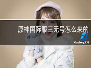 原神国际服三无号怎么来的