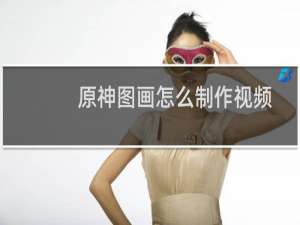 原神图画怎么制作视频
