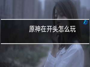 原神在开头怎么玩